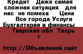 Кредит . Даже самая сложная ситуация - для нас  не помеха . › Цена ­ 90 - Все города Услуги » Бухгалтерия и финансы   . Тверская обл.,Тверь г.